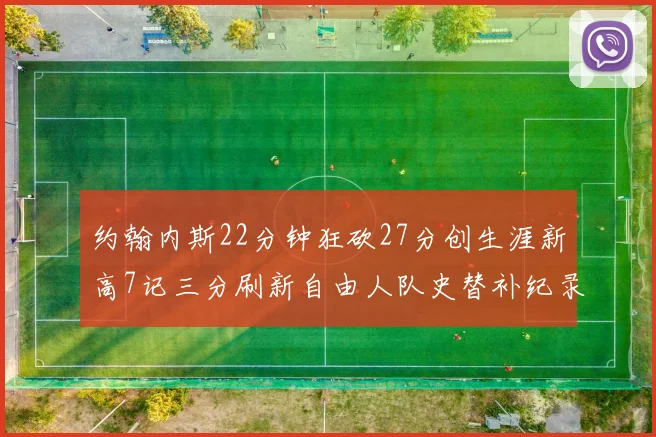 约翰内斯22分钟狂砍27分创生涯新高7记三分刷新自由人队史替补纪录